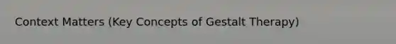 Context Matters (Key Concepts of Gestalt Therapy)