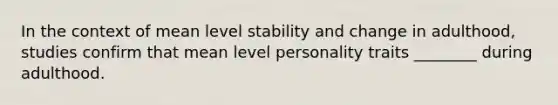 In the context of mean level stability and change in adulthood, studies confirm that mean level personality traits ________ during adulthood.