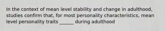 In the context of mean level stability and change in adulthood, studies confirm that, for most personality characteristics, mean level personality traits ______ during adulthood