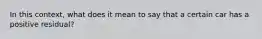 In this context, what does it mean to say that a certain car has a positive residual?