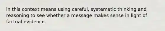 in this context means using careful, systematic thinking and reasoning to see whether a message makes sense in light of factual evidence.