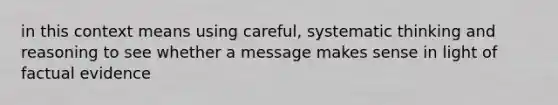 in this context means using careful, systematic thinking and reasoning to see whether a message makes sense in light of factual evidence