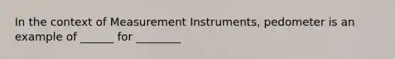 In the context of Measurement Instruments, pedometer is an example of ______ for ________