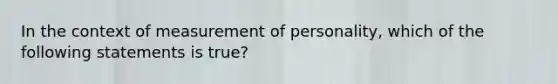 In the context of measurement of personality, which of the following statements is true?