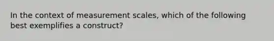 In the context of measurement scales, which of the following best exemplifies a construct?