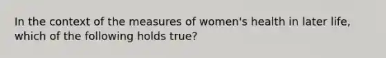 In the context of the measures of women's health in later life, which of the following holds true?