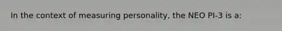 In the context of measuring personality, the NEO PI-3 is a: