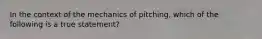 In the context of the mechanics of pitching, which of the following is a true statement?