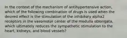 In the context of the mechanism of antihypertensive action, which of the following combination of drugs is used when the desired effect is the stimulation of the inhibitory alpha2 receptors in the vasomotor center of the medulla oblongata, which ultimately reduces the sympathetic stimulation to the heart, kidneys, and blood vessels?