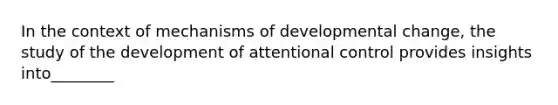 In the context of mechanisms of developmental change, the study of the development of attentional control provides insights into________