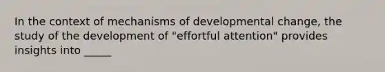 In the context of mechanisms of developmental change, the study of the development of "effortful attention" provides insights into _____