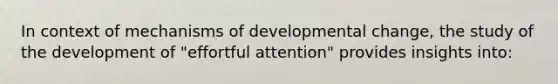 In context of mechanisms of developmental change, the study of the development of "effortful attention" provides insights into: