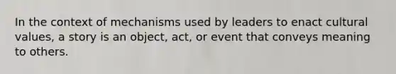 In the context of mechanisms used by leaders to enact cultural values, a story is an object, act, or event that conveys meaning to others.