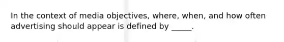 In the context of media objectives, where, when, and how often advertising should appear is defined by _____.