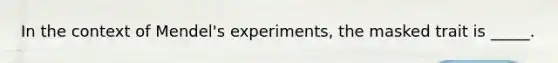 In the context of Mendel's experiments, the masked trait is _____.