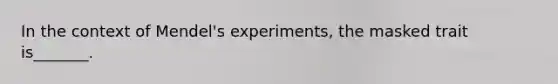 In the context of Mendel's experiments, the masked trait is_______.