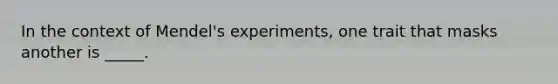 In the context of Mendel's experiments, one trait that masks another is _____.