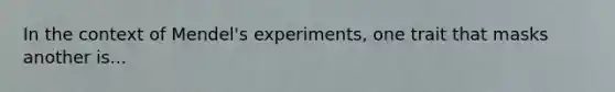 In the context of Mendel's experiments, one trait that masks another is...