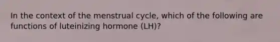 In the context of the menstrual cycle, which of the following are functions of luteinizing hormone (LH)?