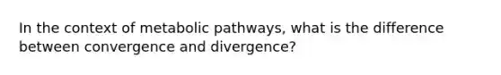 In the context of metabolic pathways, what is the difference between convergence and divergence?