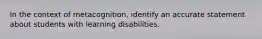 In the context of metacognition, identify an accurate statement about students with learning disabilities.