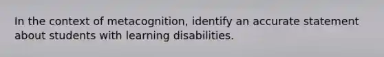 In the context of metacognition, identify an accurate statement about students with learning disabilities.