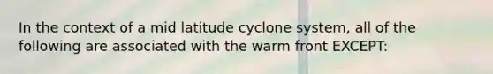 In the context of a mid latitude cyclone system, all of the following are associated with the warm front EXCEPT: