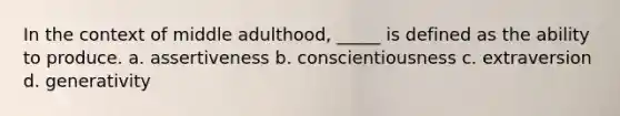 In the context of middle adulthood, _____ is defined as the ability to produce. a. assertiveness b. conscientiousness c. extraversion d. generativity