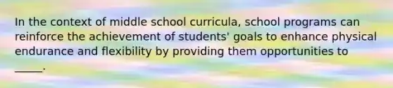 In the context of middle school curricula, school programs can reinforce the achievement of students' goals to enhance physical endurance and flexibility by providing them opportunities to _____.