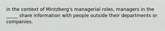 in the context of Mintzberg's managerial roles, managers in the _____ share information with people outside their departments or companies.