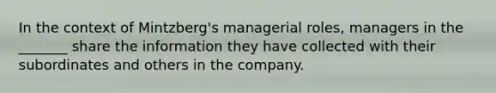 In the context of Mintzberg's managerial roles, managers in the _______ share the information they have collected with their subordinates and others in the company.