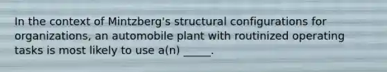 In the context of Mintzberg's structural configurations for organizations, an automobile plant with routinized operating tasks is most likely to use a(n) _____.