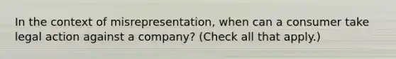 In the context of misrepresentation, when can a consumer take legal action against a company? (Check all that apply.)