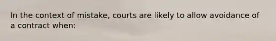 In the context of mistake, courts are likely to allow avoidance of a contract when: