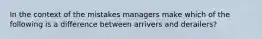 In the context of the mistakes managers make which of the following is a difference between arrivers and derailers?