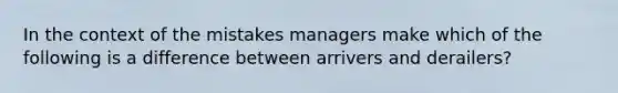 In the context of the mistakes managers make which of the following is a difference between arrivers and derailers?