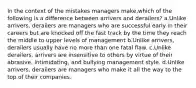 In the context of the mistakes managers make,which of the following is a difference between arrivers and derailers? a.Unlike arrivers, derailers are managers who are successful early in their careers but are knocked off the fast track by the time they reach the middle to upper levels of management b.Unlike arrivers, derailers usually have no more than one fatal flaw. c.Unlike derailers, arrivers are insensitive to others by virtue of their abrasive, intimidating, and bullying management style. d.Unlike arrivers, derailers are managers who make it all the way to the top of their companies.