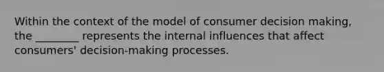 Within the context of the model of consumer decision making, the ________ represents the internal influences that affect consumers' decision-making processes.