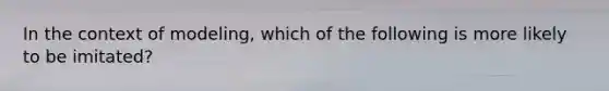 In the context of modeling, which of the following is more likely to be imitated?