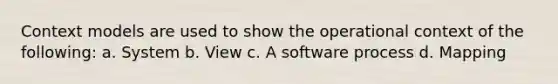 Context models are used to show the operational context of the following: a. System b. View c. A software process d. Mapping