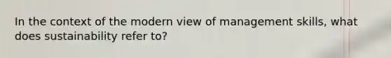 In the context of the modern view of management skills, what does sustainability refer to?