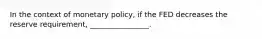 In the context of monetary policy, if the FED decreases the reserve requirement, ________________.