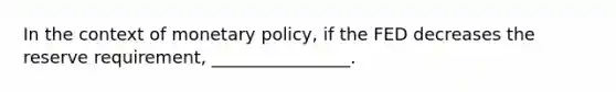 In the context of monetary policy, if the FED decreases the reserve requirement, ________________.