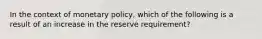 In the context of monetary policy, which of the following is a result of an increase in the reserve requirement?