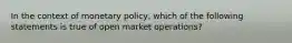 In the context of monetary policy, which of the following statements is true of open market operations?