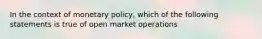 In the context of monetary policy, which of the following statements is true of open market operations