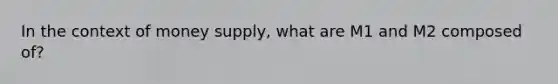In the context of money supply, what are M1 and M2 composed of?