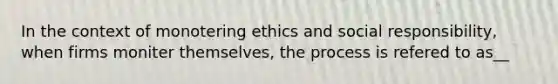 In the context of monotering ethics and social responsibility, when firms moniter themselves, the process is refered to as__