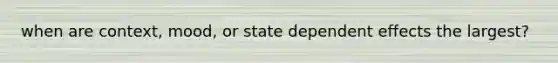 when are context, mood, or state dependent effects the largest?