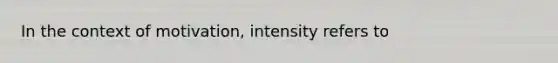 In the context of motivation, intensity refers to